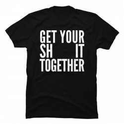 get your shit together shirt
